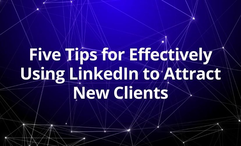 Five Tips for Effectively Using LinkedIn to Attract New Clients